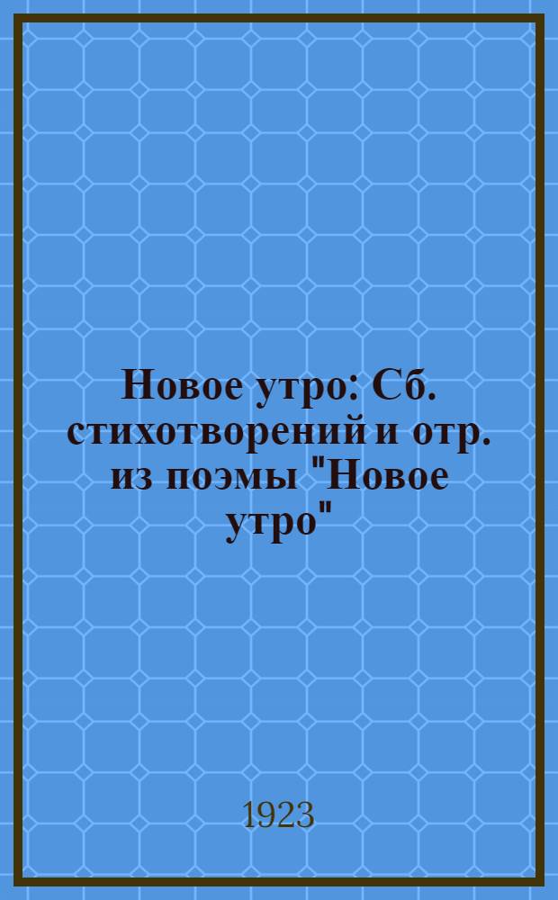 Новое утро : Сб. стихотворений и отр. из поэмы "Новое утро"