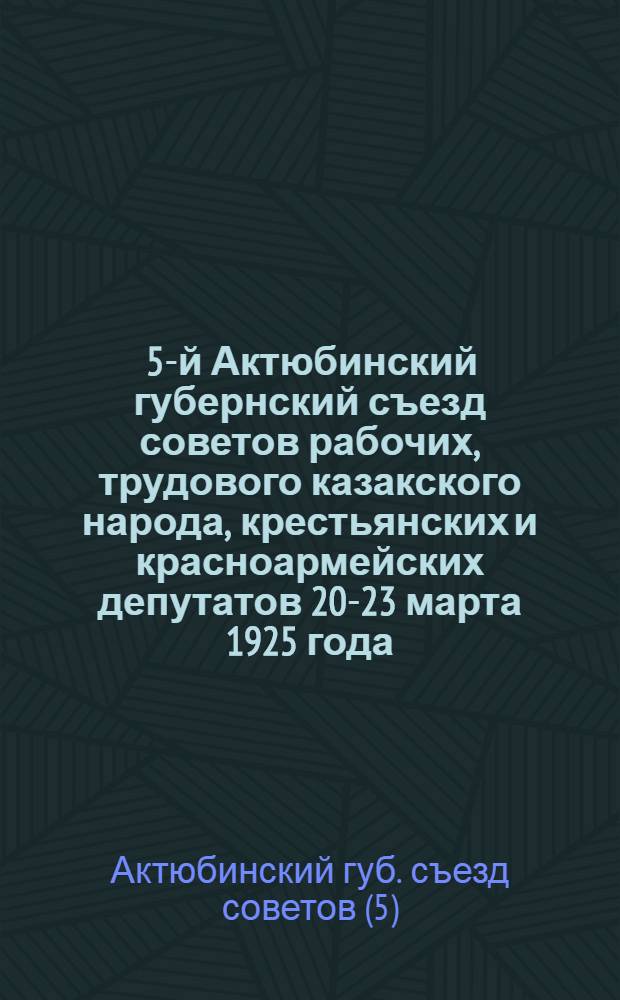 1. 5-й Актюбинский губернский съезд советов рабочих, трудового казакского народа, крестьянских и красноармейских депутатов 20-23 марта 1925 года. 2. 1-я сессия Губернского исполнительного комитета советов