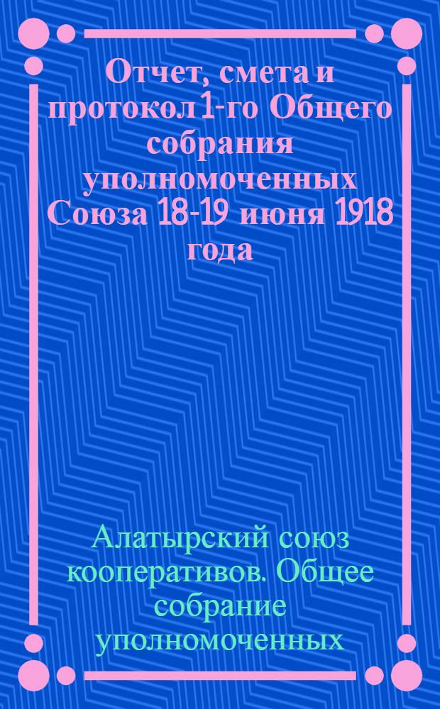 Отчет, смета и протокол 1-го Общего собрания уполномоченных Союза 18-19 июня 1918 года