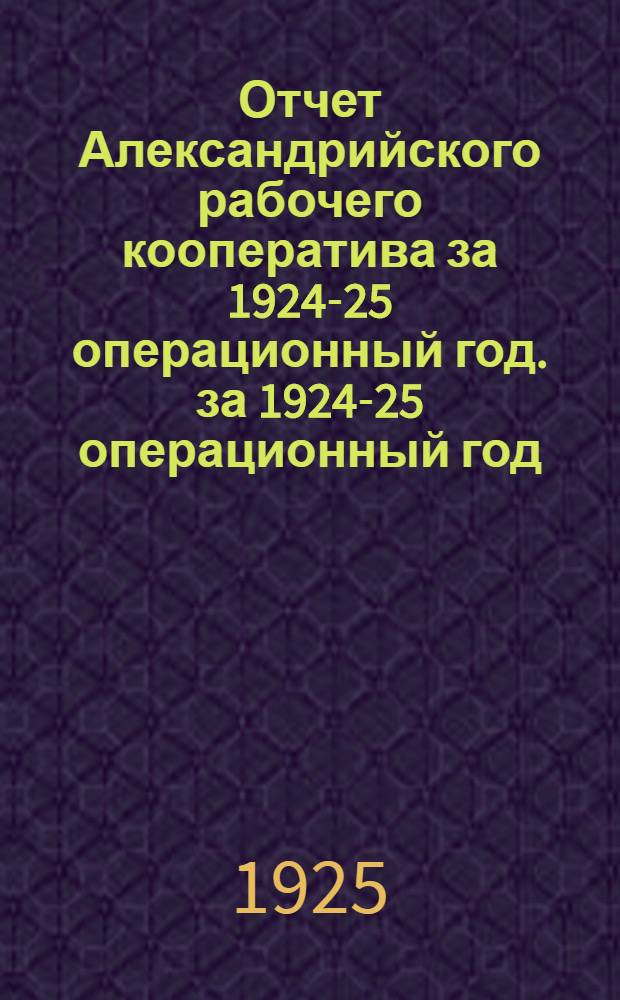 Отчет Александрийского рабочего кооператива за 1924-25 операционный год. за 1924-25 операционный год