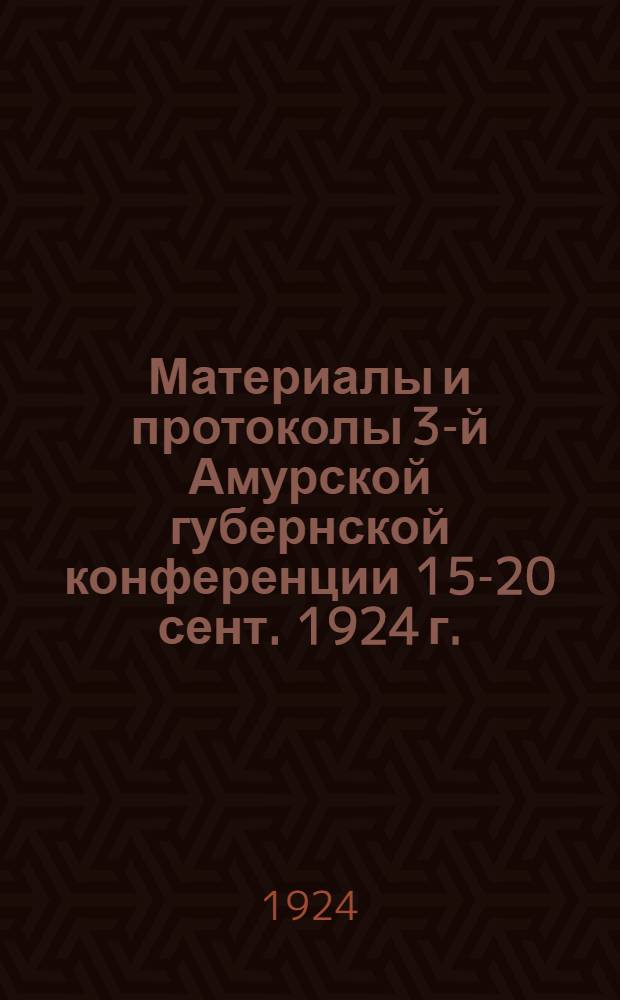 Материалы и протоколы 3-й Амурской губернской конференции 15-20 сент. 1924 г.