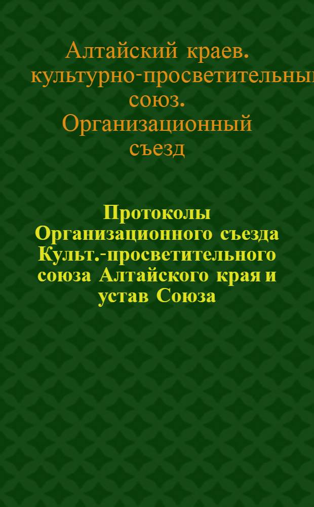 Протоколы Организационного съезда Культ.-просветительного союза Алтайского края и устав Союза