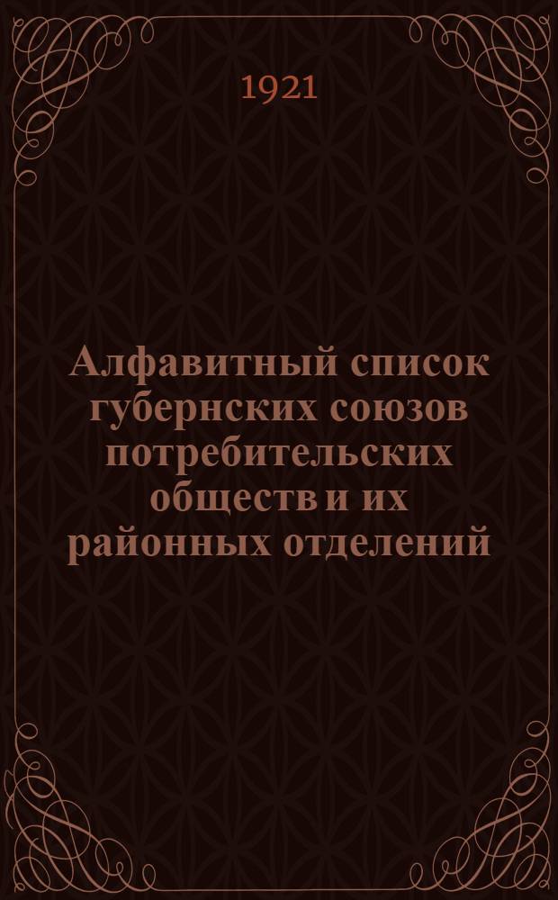 Алфавитный список губернских союзов потребительских обществ и их районных отделений : С указанием их адресов, ближайших транспорт. пунктов и р-нов деятельности