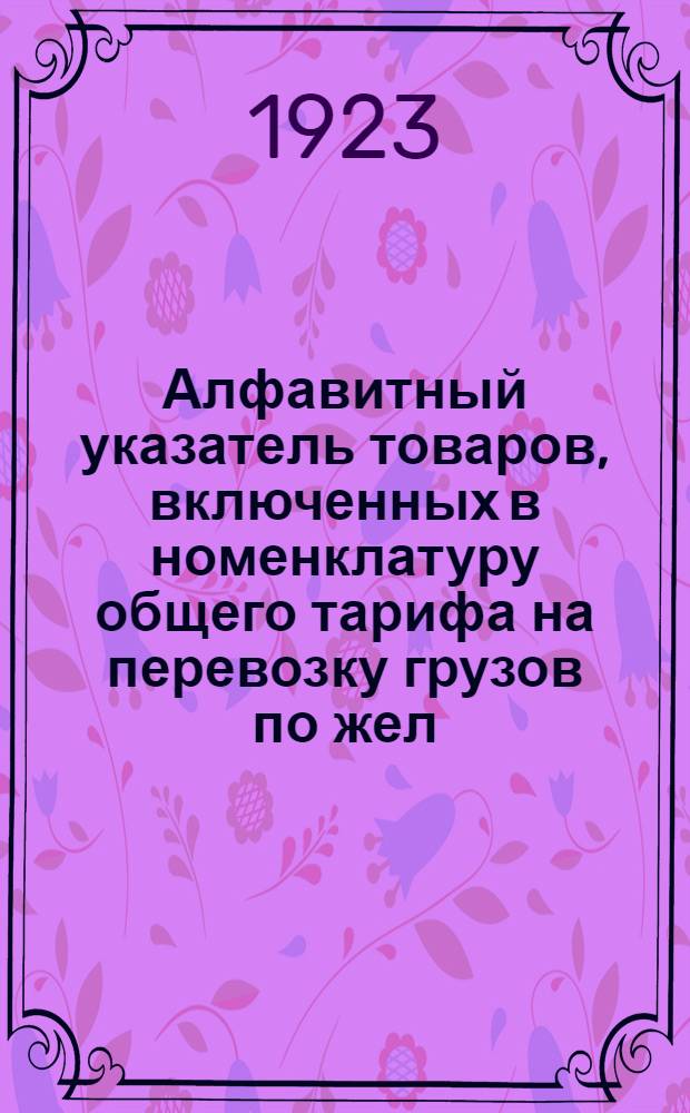 Алфавитный указатель товаров, включенных в номенклатуру общего тарифа на перевозку грузов по жел. дор. СССР : Ч.2. Свода тарифов путей сообщения