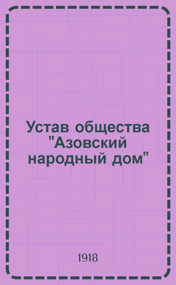 Устав общества "Азовский народный дом" ("Народное просвещение") : Принят общим собр. членов о-ва "Нар. просвещение" 1 февр. 1918 г
