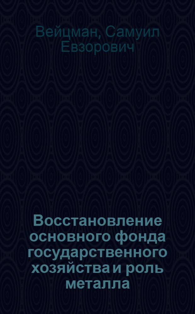 Восстановление основного фонда государственного хозяйства и роль металла : Докл., прочит. инж. С.Е.Вейцманом в Деловом клубе 21 апреля 1924 г