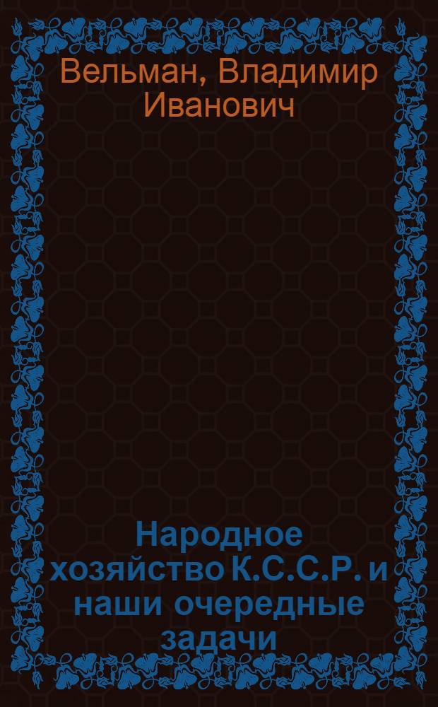 Народное хозяйство К.С.С.Р. и наши очередные задачи : (Стенограмма докл. т.В.И.Вельмана на 4 Всекиргиз. съезде советов об очеред. задачах нар. хоз-ва КССР вообще и о конкрет. мероприятиях в области пром-сти и торговли в частности)