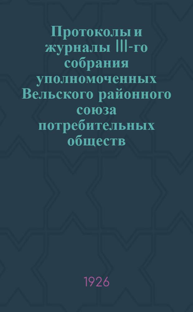 Протоколы и журналы III-го собрания уполномоченных Вельского районного союза потребительных обществ, состоявшегося в г.Вельске 11-13-го января 1926 года