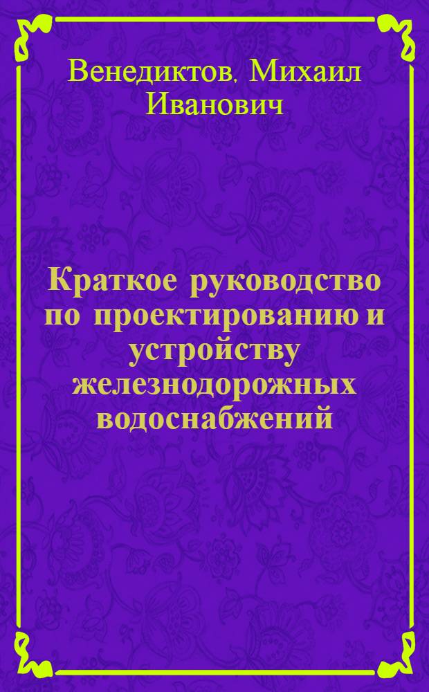 Краткое руководство по проектированию и устройству железнодорожных водоснабжений : С прил. сб. черт
