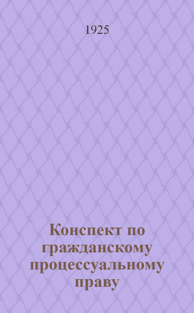 Конспект по гражданскому процессуальному праву : Печ. как учеб. пособие для исключ. пользования слушателей Казан. обл. юрид. курсов