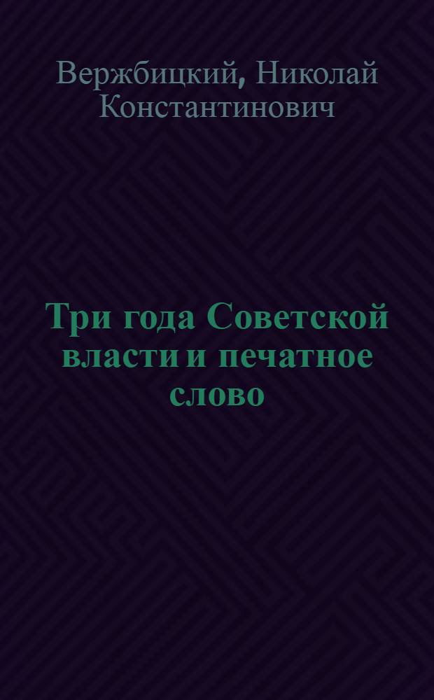Три года Советской власти и печатное слово : Справочник : Кн., б-ки, парт. и сов. печать, изд-во, тип. и бум. дело, информация, распределение лит., пропаганда и агитация печ. словом и пр