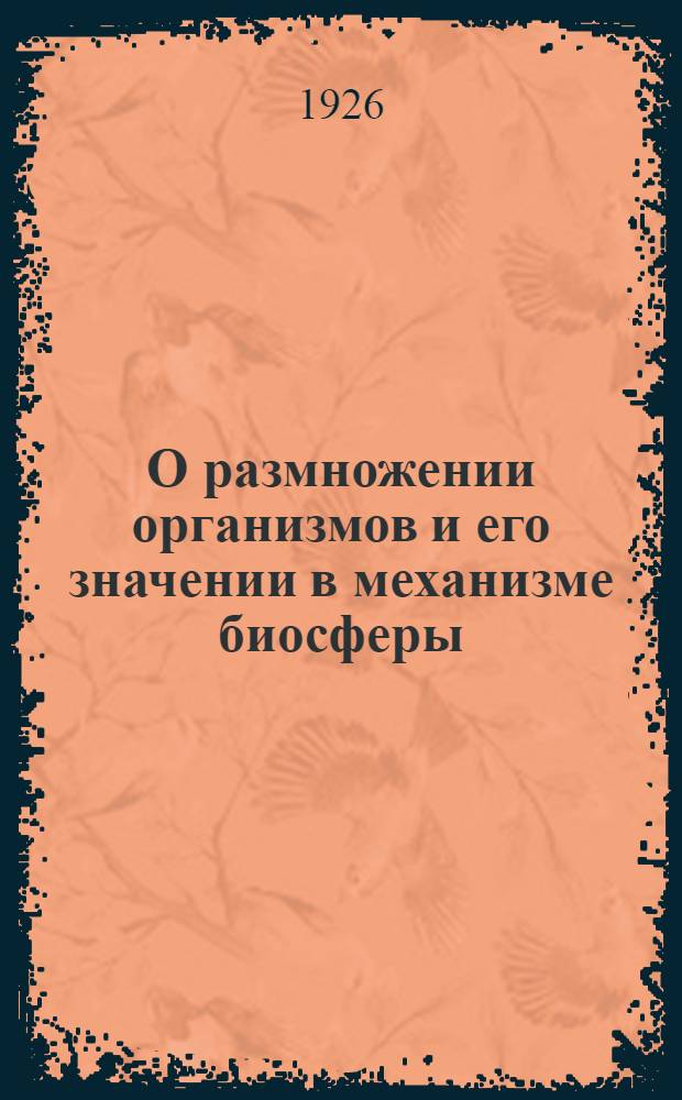 О размножении организмов и его значении в механизме биосферы : Ст.2 : Доложено в заседании Отд. Физ.-мат. наук 28 апр. 1926 г