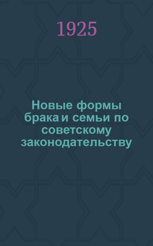 Новые формы брака и семьи по советскому законодательству : С прил. проекта нового "Кодекса законов о брач., сем. и опекун. праве", разработ. Нар. ком. вн. дел