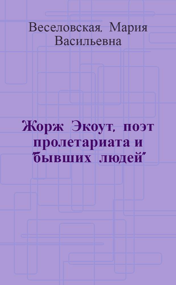 Жорж Экоут, поэт пролетариата и "бывших людей" : (Жизнь и творчество)
