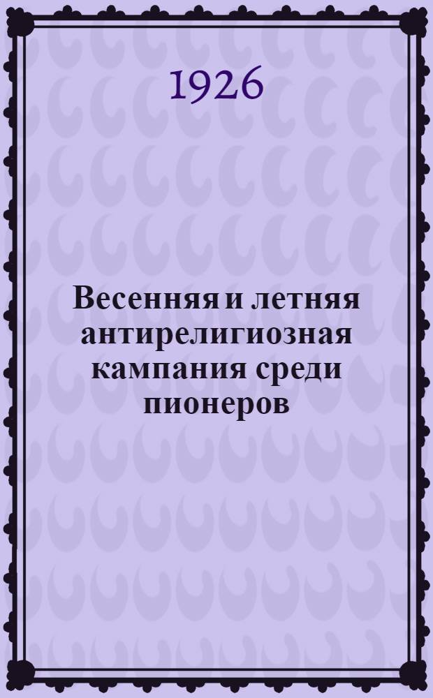 Весенняя и летняя антирелигиозная кампания среди пионеров : Сб. для пионер. клубов