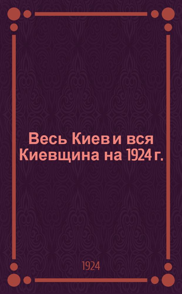 Весь Киев и вся Киевщина на 1924 г. : Адрес.-справ. кн. : 1 г. изд