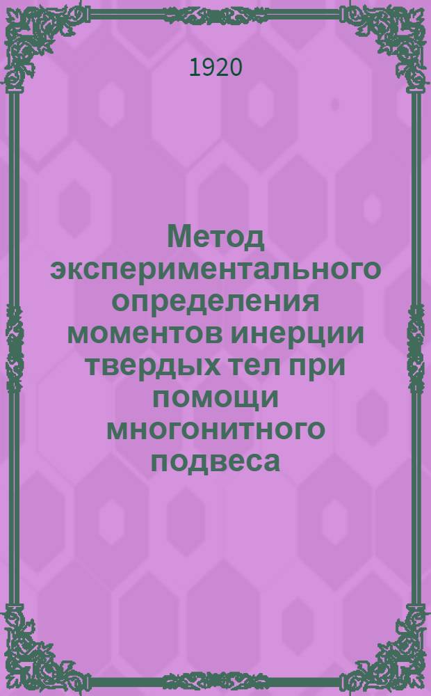 Метод экспериментального определения моментов инерции твердых тел при помощи многонитного подвеса : Сообщено в заседании Физ. отд. О.Л.Е. совместно с Физ. общ. им.П.Н.Лебедева в Москве 24/II окт. 1916 г