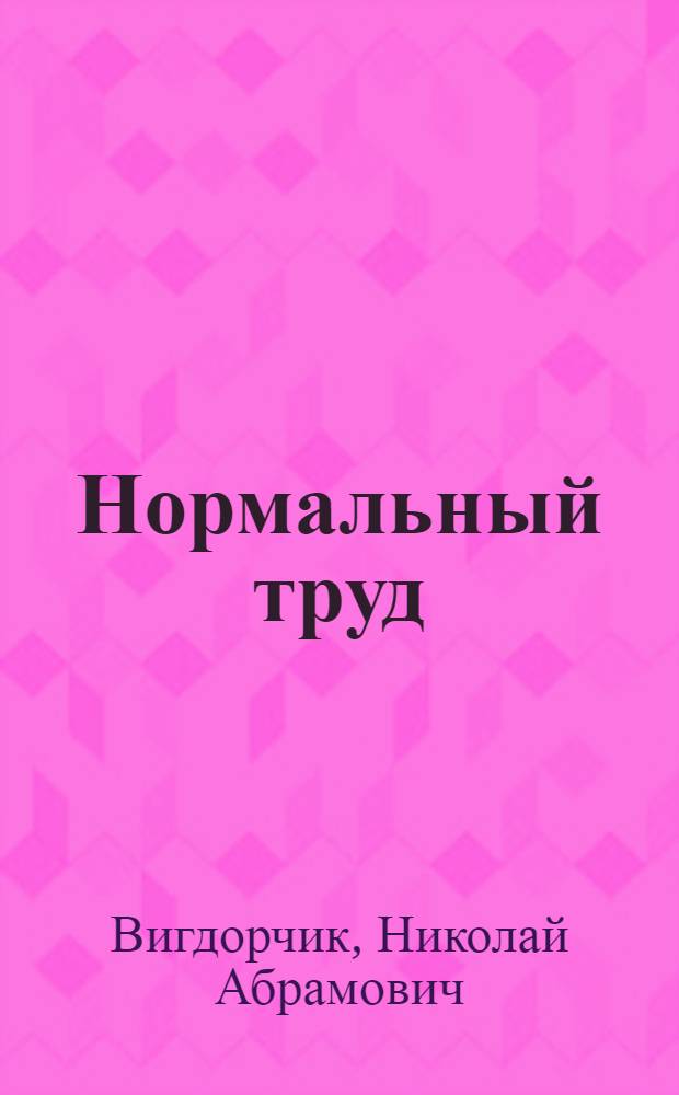 Нормальный труд : Основы проф. гигиены в общедоступ. излож