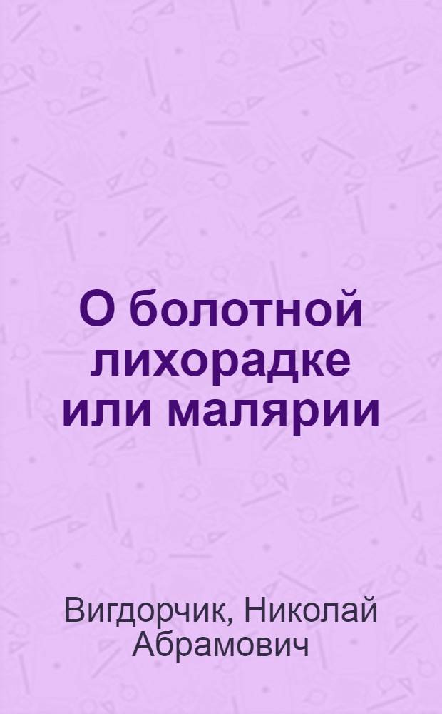 О болотной лихорадке или малярии : Перепеч. с некоторыми сокр. и доб. с изд. Пирогов. комис. по распространению гигиен. знаний