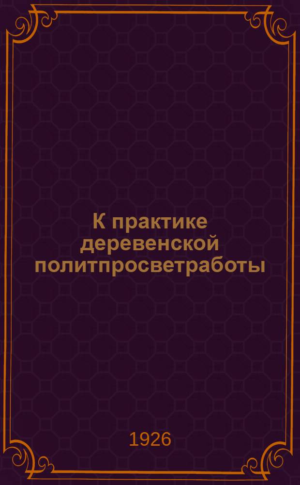 К практике деревенской политпросветработы : (Кабинет политпросветчика, его задачи, орг. и приемы работы)