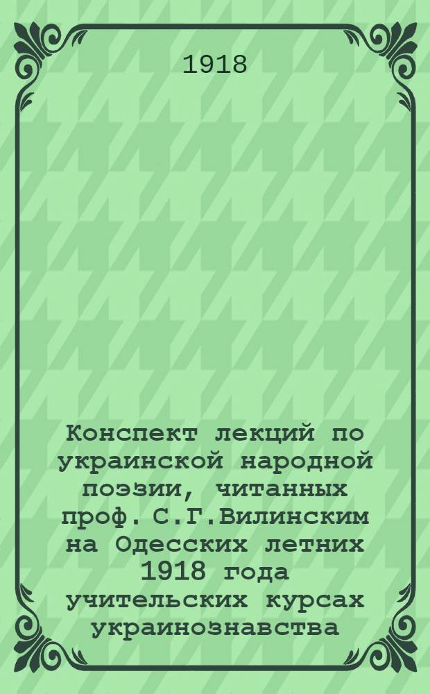 Конспект лекций по украинской народной поэзии, читанных проф. С.Г.Вилинским на Одесских летних 1918 года учительских курсах украинознавства