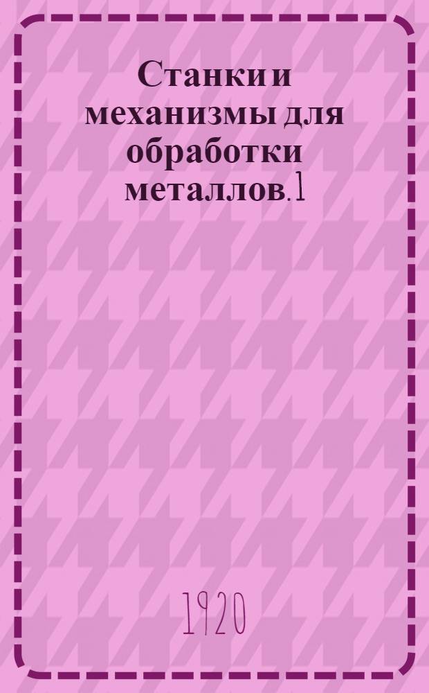 Станки и механизмы для обработки металлов. 1 : Механизмы для станков-орудий ; Токарные станки ; Фрезерные машины