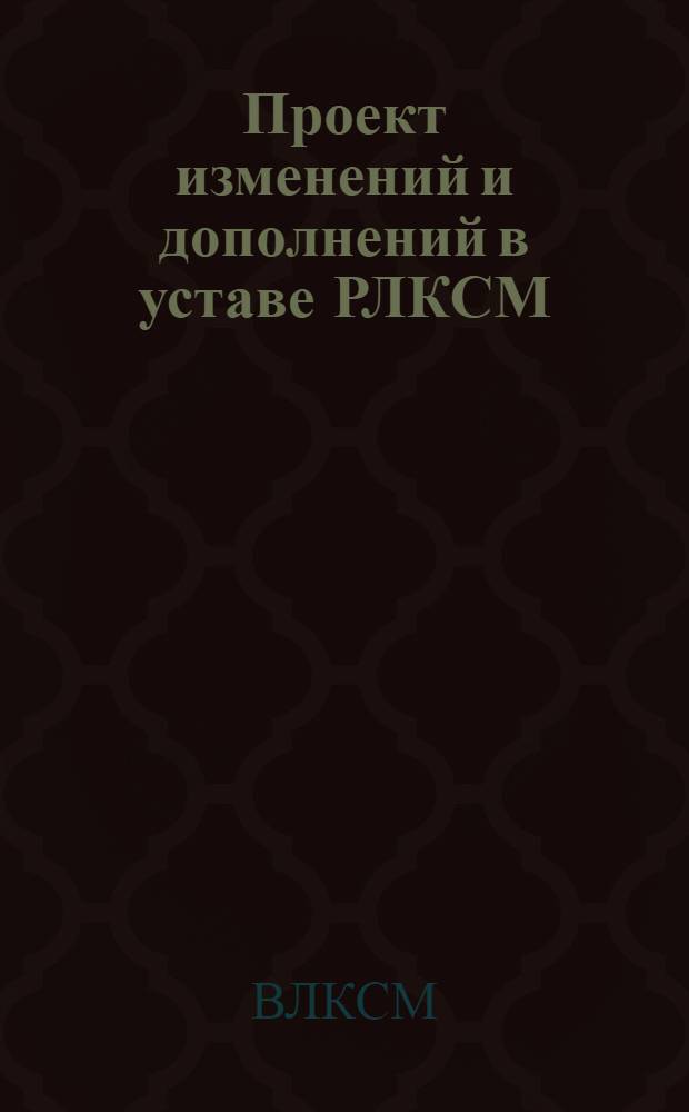 Проект изменений и дополнений в уставе РЛКСМ : (Утв. Бюро ЦК) : К докл. т. Сорокина на VII Всесоюз. съезде