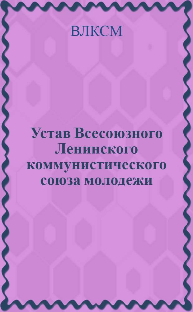 Устав Всесоюзного Ленинского коммунистического союза молодежи : (Секция КИМ) : Утв. VII Всесоюз. съездом ВЛКСМ