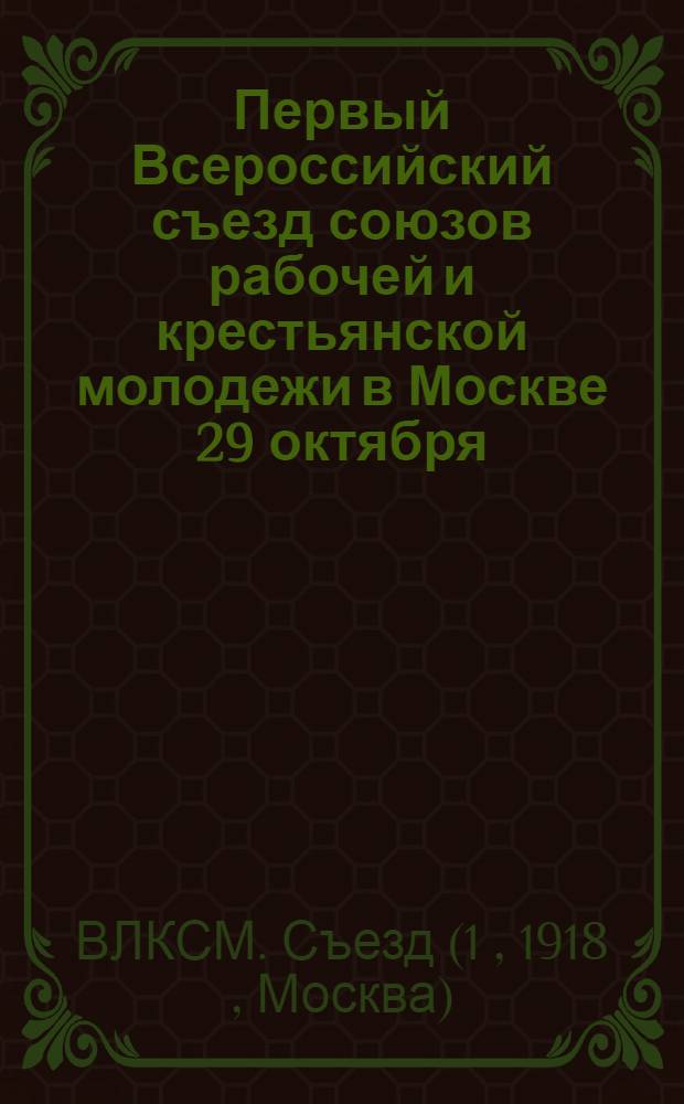 Первый Всероссийский съезд союзов рабочей и крестьянской молодежи в Москве 29 октября - 4 ноября 1918 года : Протоколы