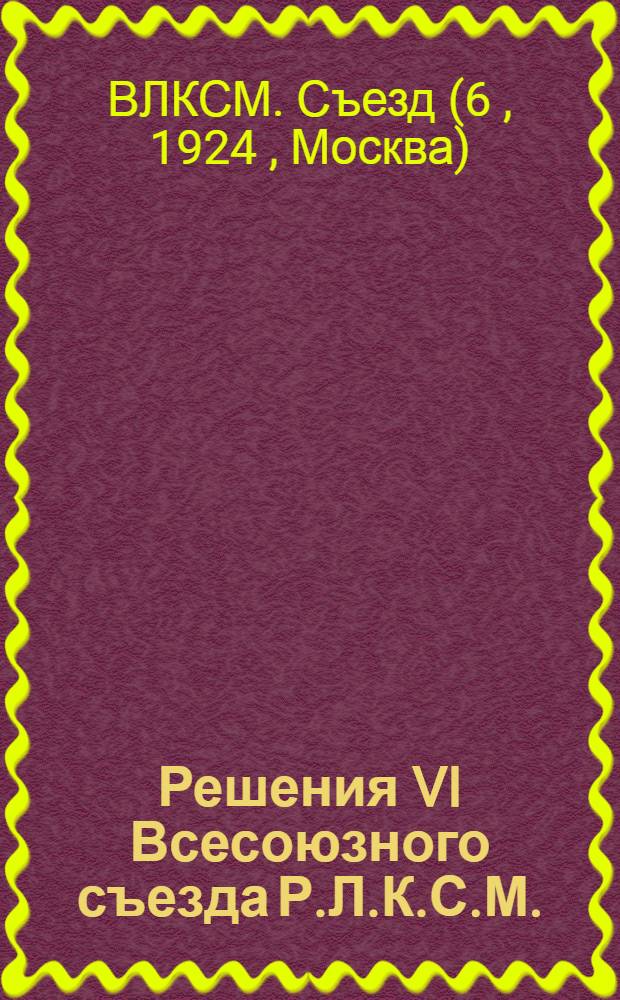 Решения VI Всесоюзного съезда Р.Л.К.С.М.