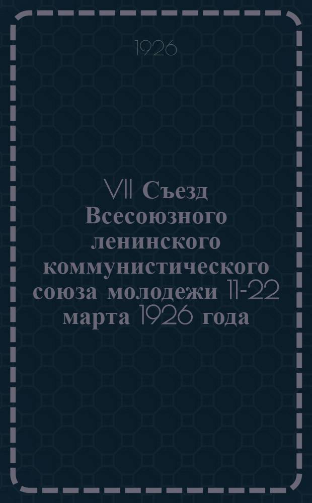 VII Съезд Всесоюзного ленинского коммунистического союза молодежи 11-22 марта 1926 года : Стеногр. отчет