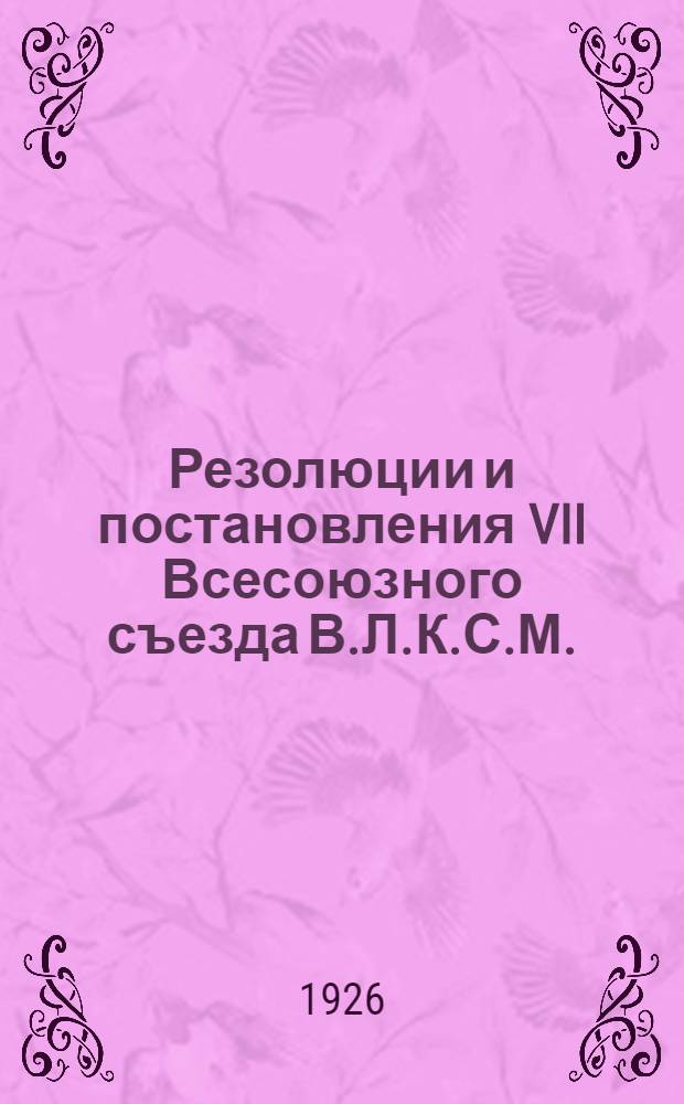 Резолюции и постановления VII Всесоюзного съезда В.Л.К.С.М.