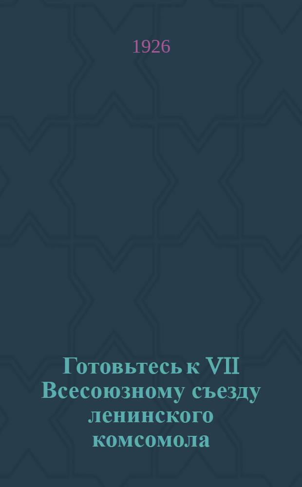 Готовьтесь к VII Всесоюзному съезду ленинского комсомола : Обращение ЦК РЛКСМ ко всем организациям, ко всем членам РЛКСМ