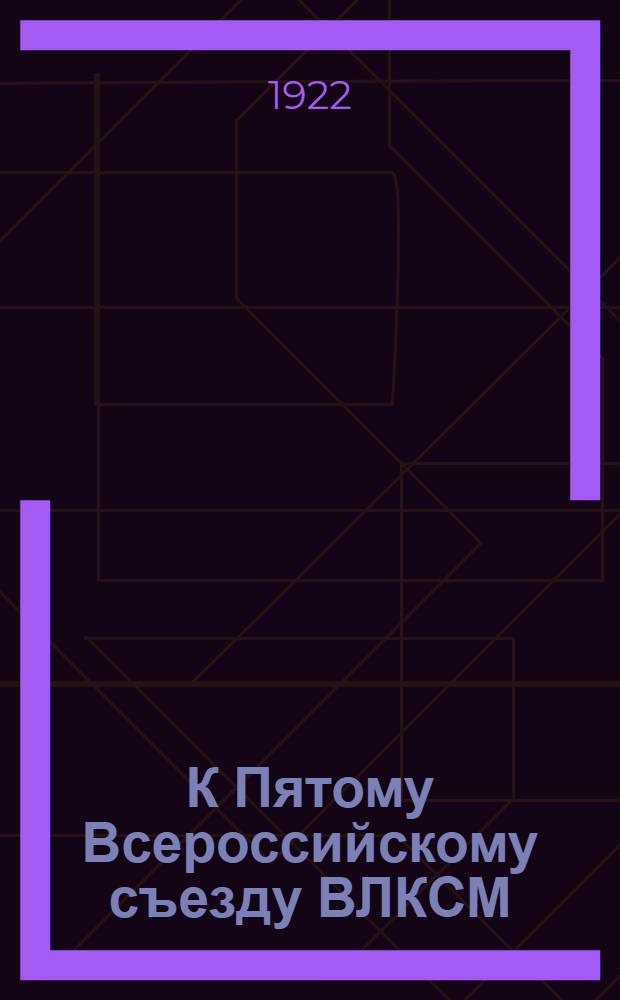К Пятому Всероссийскому съезду [ВЛКСМ] : (Циркулярное письмо ЦК)