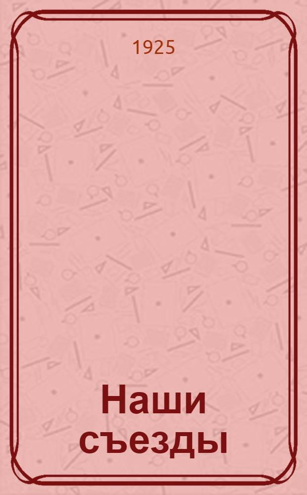 Наши съезды : Сб. резолюций и постановлений съездов РЛКСМ (от 1 по 5 включ.)