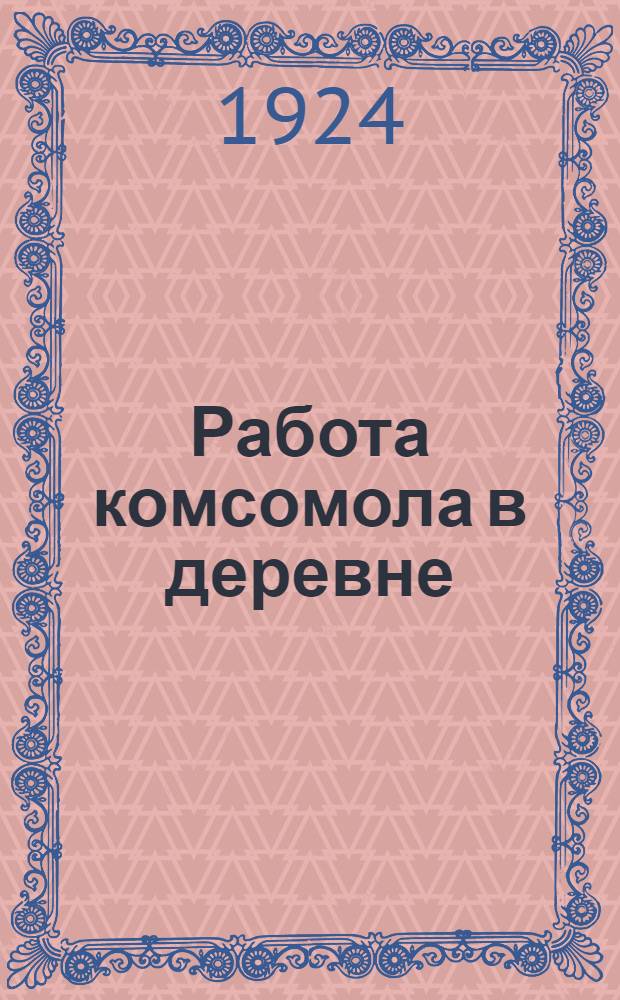 Работа комсомола в деревне : (Резолюции и постановления совещ. ! секретарей дер. ячеек Комсомола при ЦК РЛКСМ)