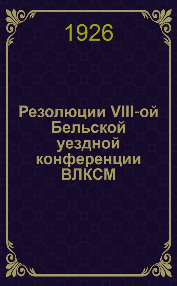Резолюции VIII-ой Бельской уездной конференции ВЛКСМ : (20-22 нояб. 1926 г.)