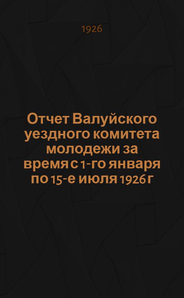 Отчет Валуйского уездного комитета молодежи за время с 1-го января по 15-е июля 1926 г. от X усъезда до XI усъезда