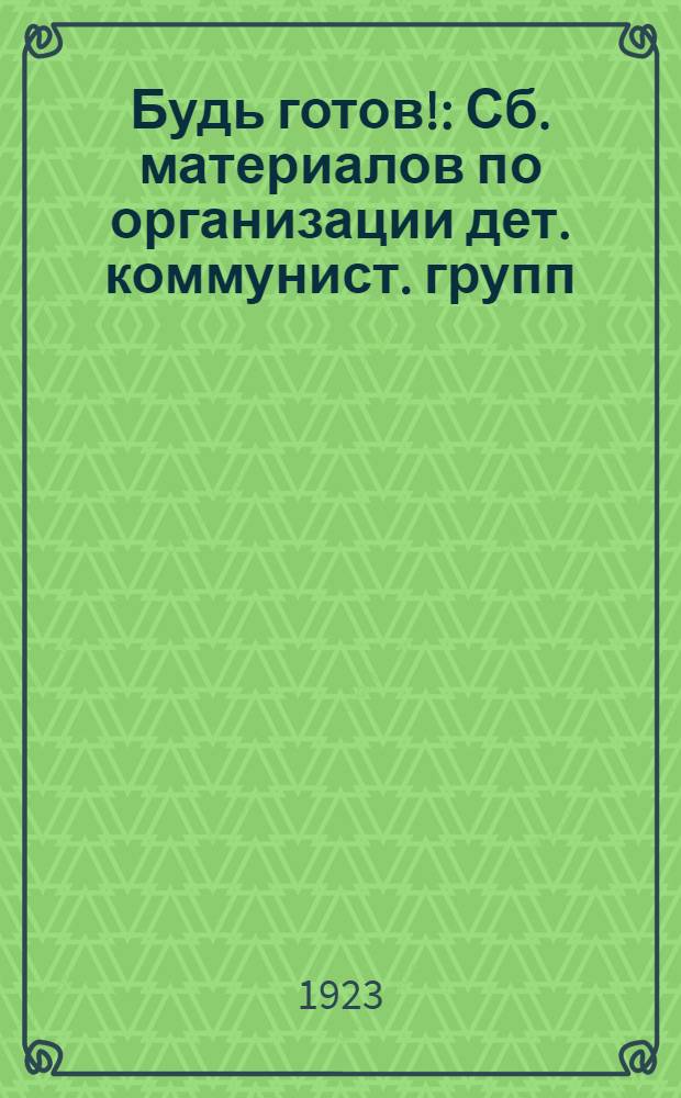 Будь готов! : Сб. материалов по организации дет. коммунист. групп (юных пионеров)