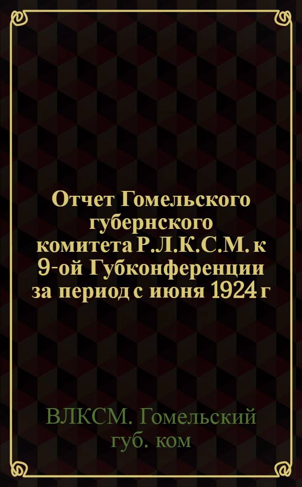 Отчет Гомельского губернского комитета Р.Л.К.С.М. к 9-ой Губконференции за период с июня 1924 г. по январь 1925 г.