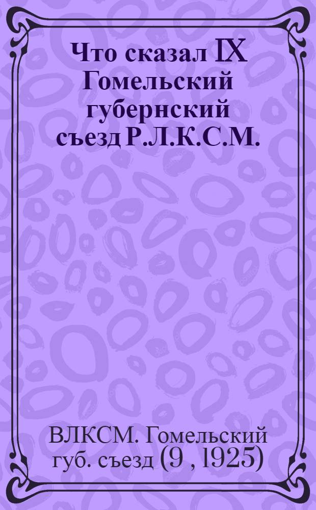 Что сказал IX Гомельский губернский съезд Р.Л.К.С.М. : (10-14 февр. 1925 г.)