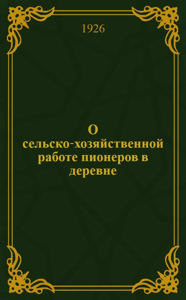 О сельско-хозяйственной работе пионеров в деревне : Всем дерев. ячейкам РЛКСМ-отрядам ЮП