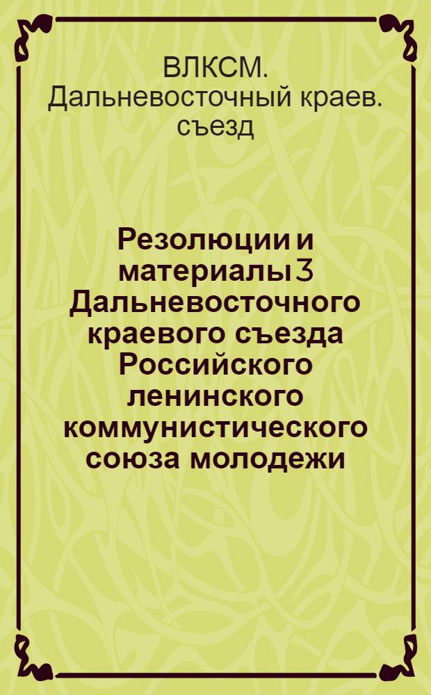 Резолюции и материалы 3 Дальневосточного краевого съезда Российского ленинского коммунистического союза молодежи (25-29 января 1926 года)