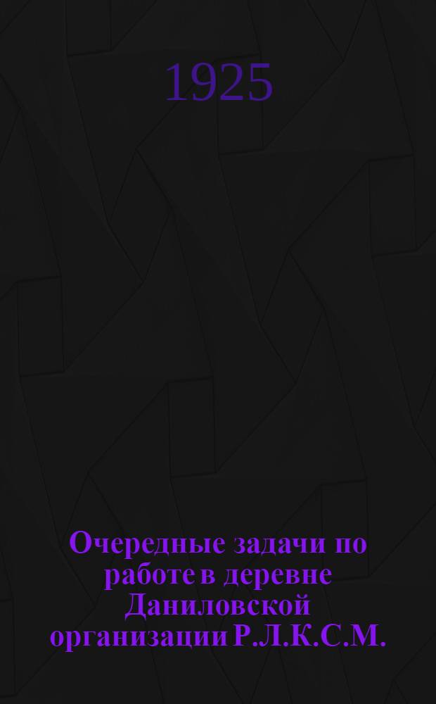 Очередные задачи по работе в деревне Даниловской организации Р.Л.К.С.М. : (Из постановлений XV-й Уезд. конференции от 15-17 янв. 1925 г.)