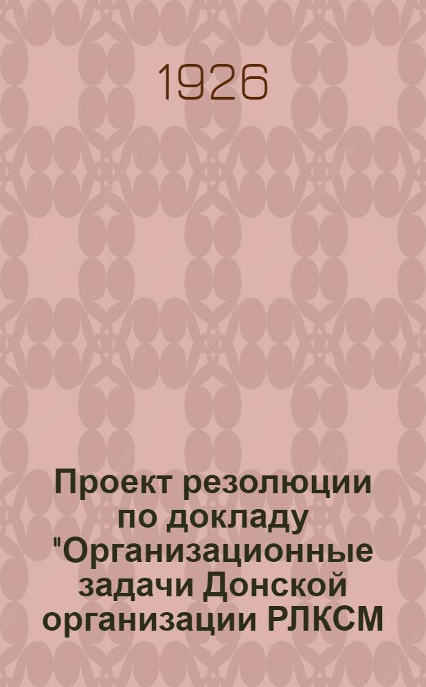 Проект резолюции по докладу "Организационные задачи Донской организации РЛКСМ : (К IX-й Окр. конф. РЛКСМ)