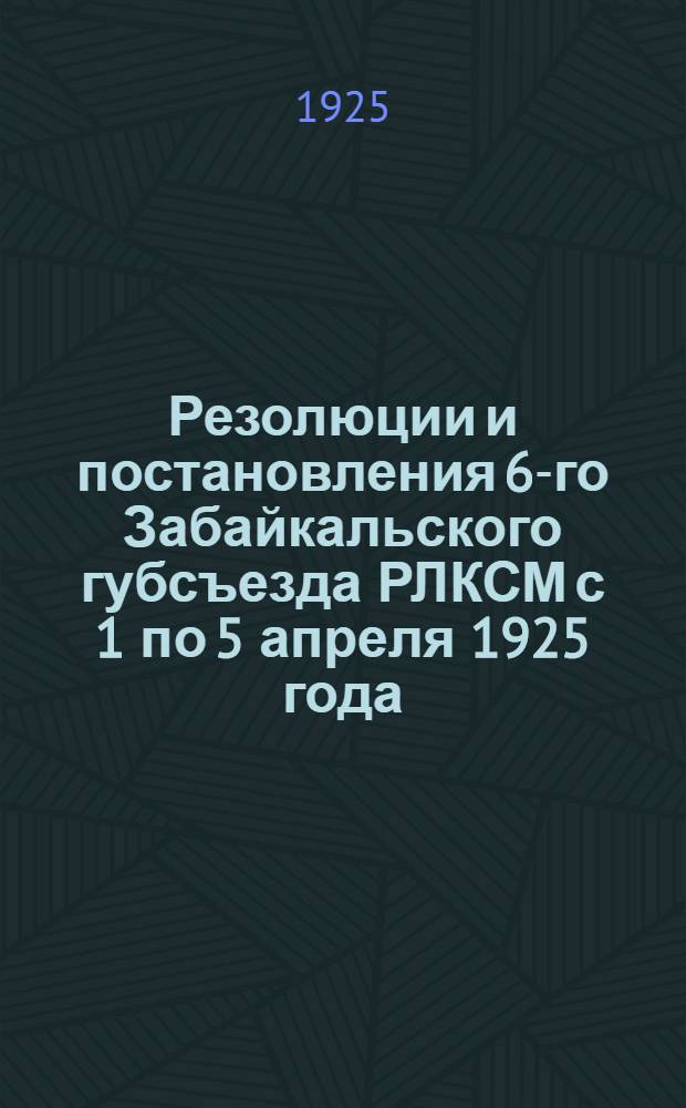 Резолюции и постановления 6-го Забайкальского губсъезда РЛКСМ с 1 по 5 апреля 1925 года