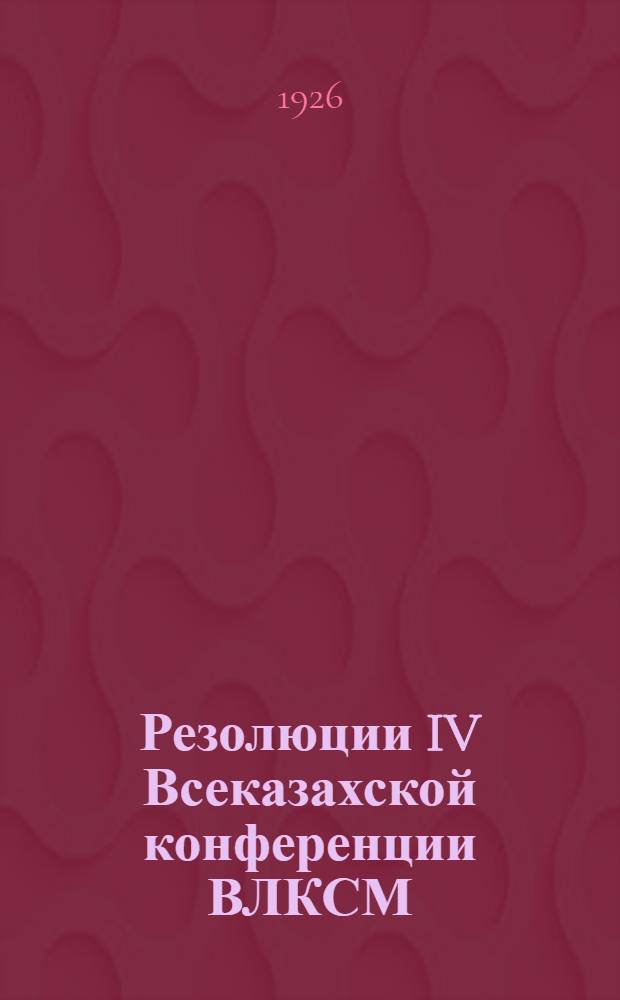 Резолюции IV Всеказахской конференции ВЛКСМ : 25 февр. - 2 марта 1926 г