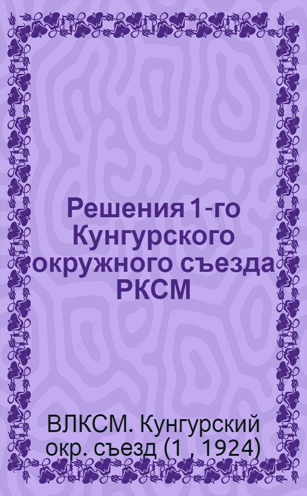 Решения 1-го Кунгурского окружного съезда РКСМ : 20-22 апр. 24 г
