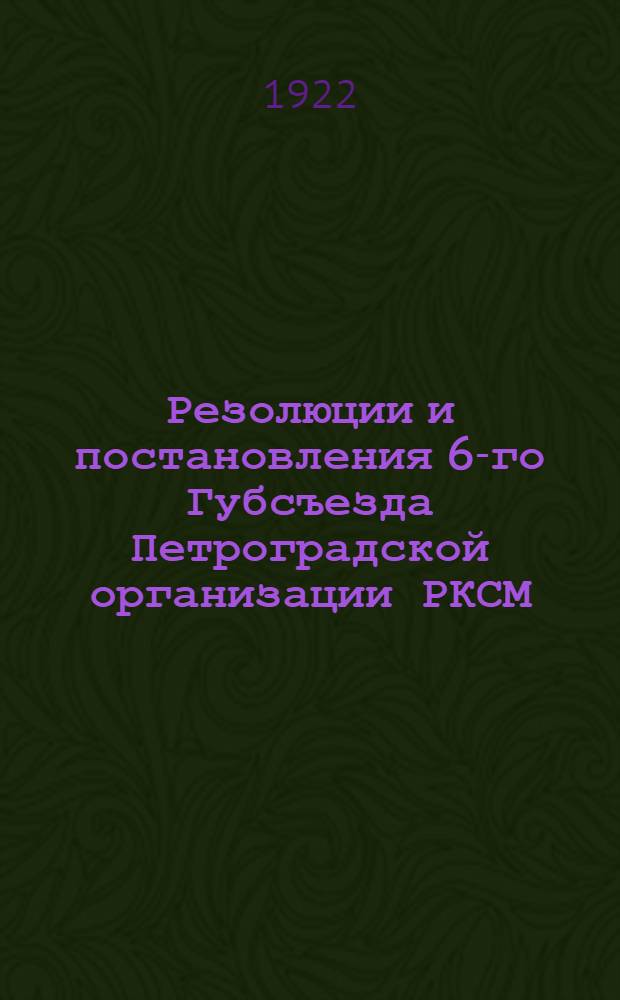 Резолюции и постановления 6-го Губсъезда Петроградской организации РКСМ : (12-17 авг. 1921 г.)