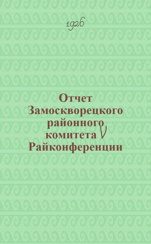 Отчет Замоскворецкого районного комитета V Райконференции : 1925-26 г. Февраль